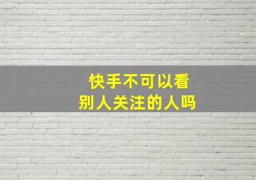 快手不可以看别人关注的人吗