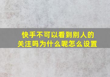 快手不可以看到别人的关注吗为什么呢怎么设置