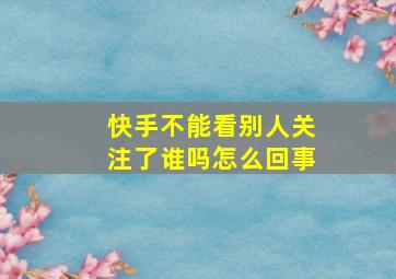 快手不能看别人关注了谁吗怎么回事