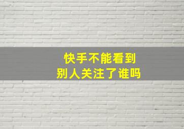 快手不能看到别人关注了谁吗