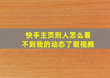 快手主页别人怎么看不到我的动态了呢视频