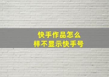 快手作品怎么样不显示快手号