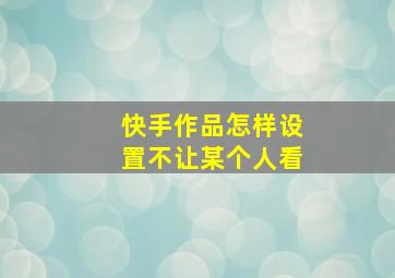 快手作品怎样设置不让某个人看