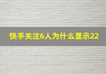 快手关注6人为什么显示22