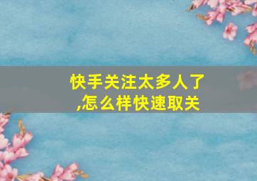 快手关注太多人了,怎么样快速取关