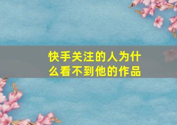 快手关注的人为什么看不到他的作品