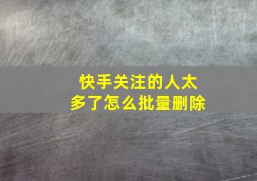 快手关注的人太多了怎么批量删除