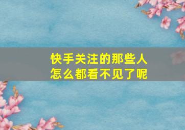 快手关注的那些人怎么都看不见了呢