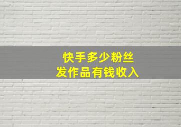 快手多少粉丝发作品有钱收入