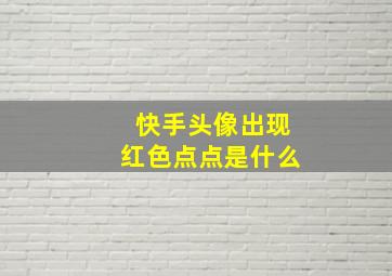 快手头像出现红色点点是什么