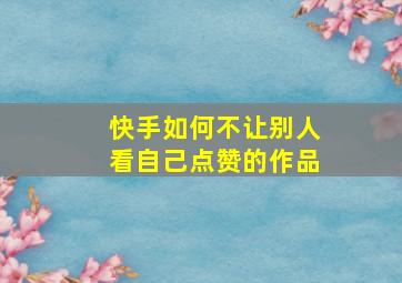 快手如何不让别人看自己点赞的作品