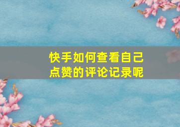 快手如何查看自己点赞的评论记录呢