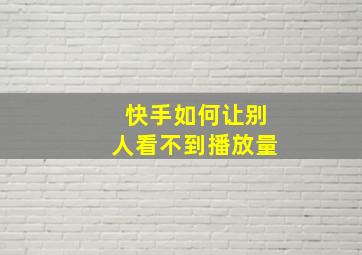 快手如何让别人看不到播放量