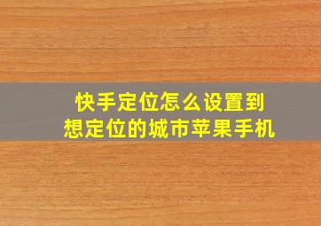 快手定位怎么设置到想定位的城市苹果手机