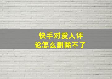 快手对爱人评论怎么删除不了