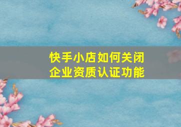 快手小店如何关闭企业资质认证功能