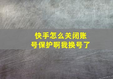 快手怎么关闭账号保护啊我换号了