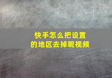 快手怎么把设置的地区去掉呢视频