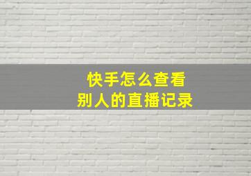 快手怎么查看别人的直播记录