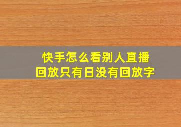 快手怎么看别人直播回放只有日没有回放字