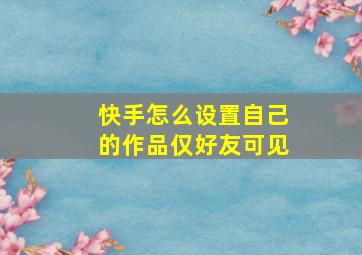 快手怎么设置自己的作品仅好友可见