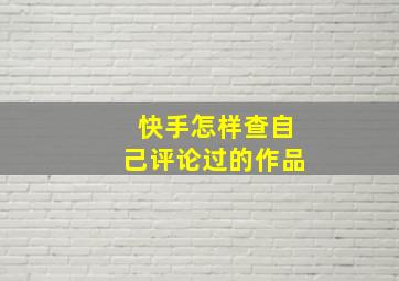 快手怎样查自己评论过的作品