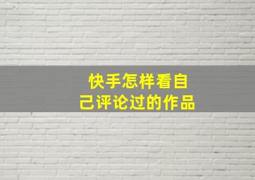 快手怎样看自己评论过的作品