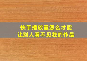 快手播放量怎么才能让别人看不见我的作品