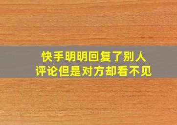 快手明明回复了别人评论但是对方却看不见