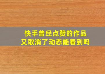 快手曾经点赞的作品又取消了动态能看到吗