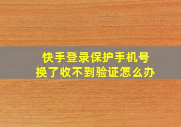 快手登录保护手机号换了收不到验证怎么办