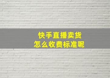 快手直播卖货怎么收费标准呢