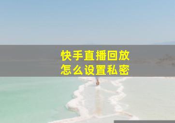 快手直播回放怎么设置私密