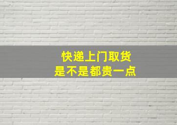 快递上门取货是不是都贵一点