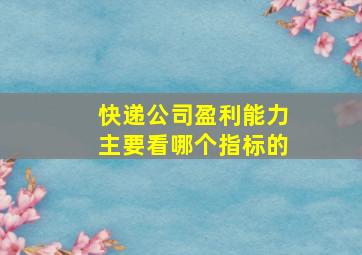 快递公司盈利能力主要看哪个指标的