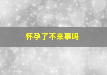 怀孕了不来事吗