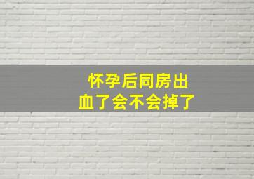 怀孕后同房出血了会不会掉了