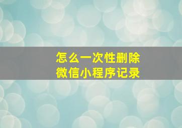 怎么一次性删除微信小程序记录