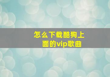 怎么下载酷狗上面的vip歌曲