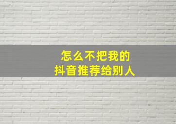 怎么不把我的抖音推荐给别人