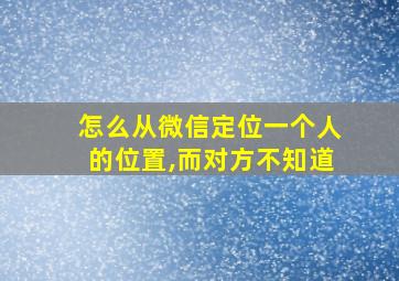 怎么从微信定位一个人的位置,而对方不知道