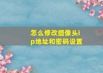 怎么修改摄像头ip地址和密码设置