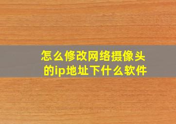 怎么修改网络摄像头的ip地址下什么软件