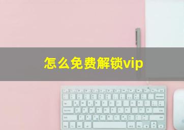 怎么免费解锁vip