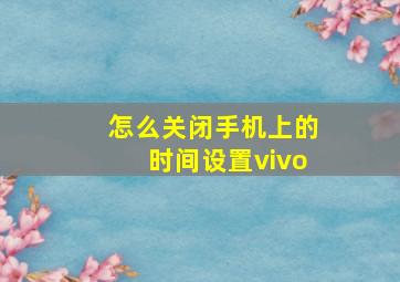 怎么关闭手机上的时间设置vivo