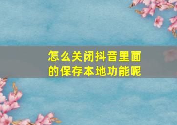 怎么关闭抖音里面的保存本地功能呢