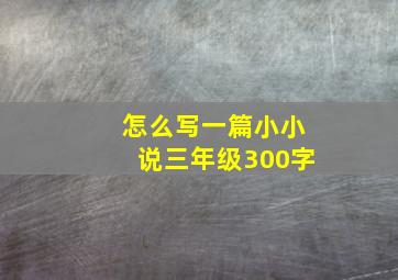 怎么写一篇小小说三年级300字