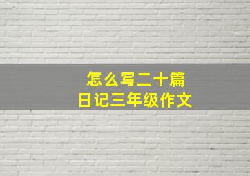 怎么写二十篇日记三年级作文