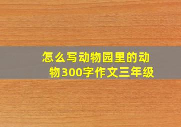 怎么写动物园里的动物300字作文三年级