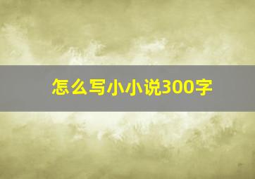 怎么写小小说300字